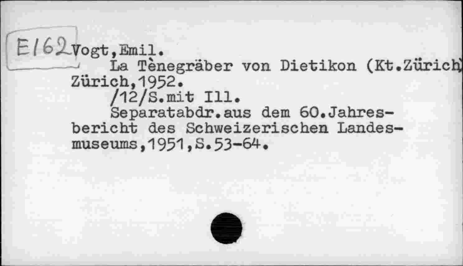 ﻿»Emil.
La Tenegräber von Dietikon (Kt.; Zürich,1952.
/12/S.mit Ill.
Separatabdr.aus dem 60.Jahresbericht des Schweizerischen Landesmuseums, 1951,S.53-64.